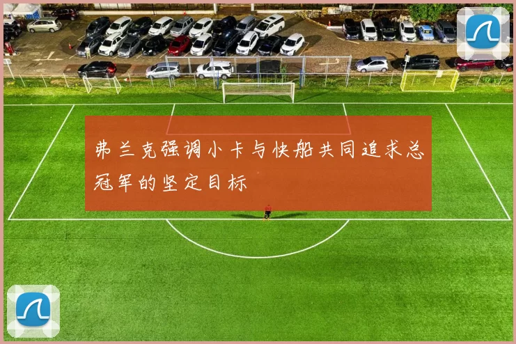 弗兰克强调小卡与快船共同追求总冠军的坚定目标