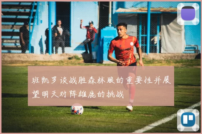 班凯罗谈战胜森林狼的重要性并展望明天对阵雄鹿的挑战