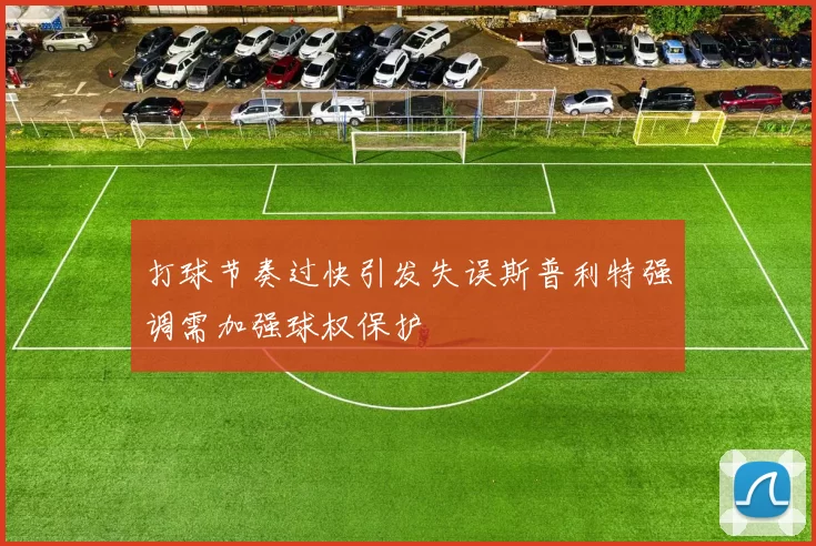 打球节奏过快引发失误斯普利特强调需加强球权保护