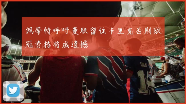 佩蒂特呼吁曼联留住卡里克否则欧冠资格将成遗憾