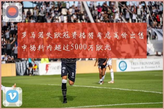 罗马若失欧冠资格将考虑高价出售中场科内超过5000万欧元
