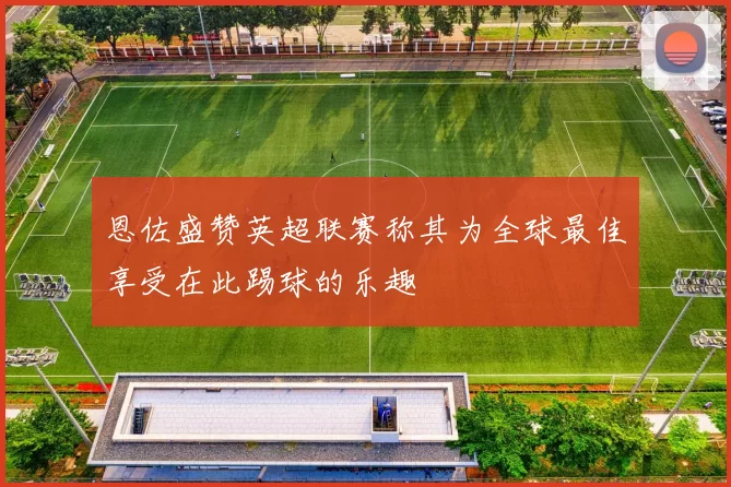 恩佐盛赞英超联赛称其为全球最佳享受在此踢球的乐趣