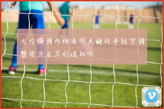 杰伦强调内线表现关键对手防守调整将为后卫创造机会