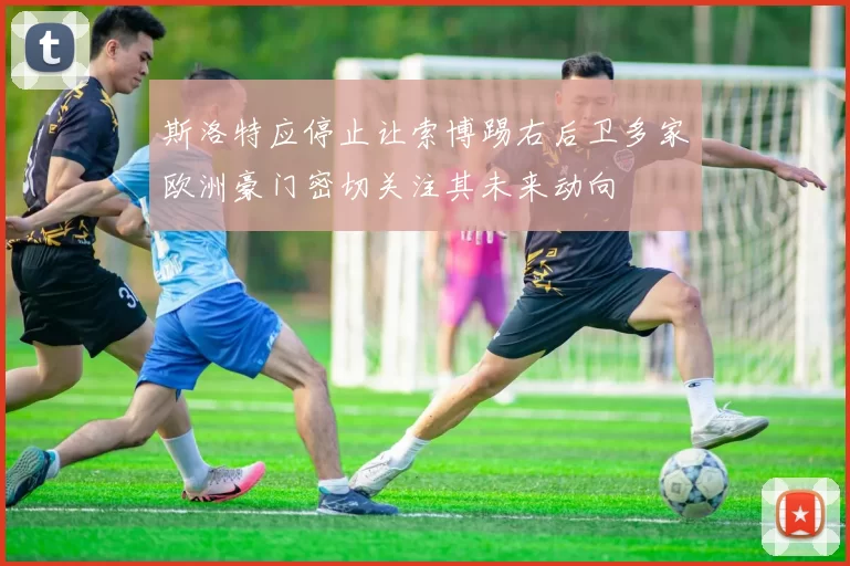 斯洛特应停止让索博踢右后卫多家欧洲豪门密切关注其未来动向