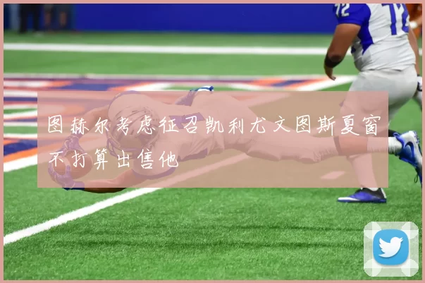图赫尔考虑征召凯利尤文图斯夏窗不打算出售他