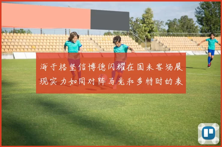 海于格坚信博德闪耀在国米客场展现实力如同对阵马竞和多特时的表现