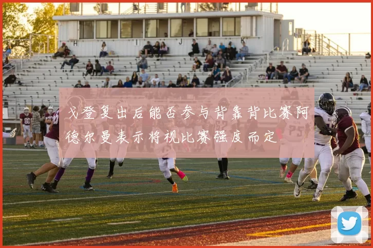 戈登复出后能否参与背靠背比赛阿德尔曼表示将视比赛强度而定