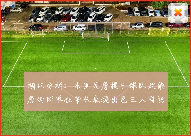 湖记分析：东里无詹提升球队效能詹姆斯单独带队表现出色三人同场反而下滑