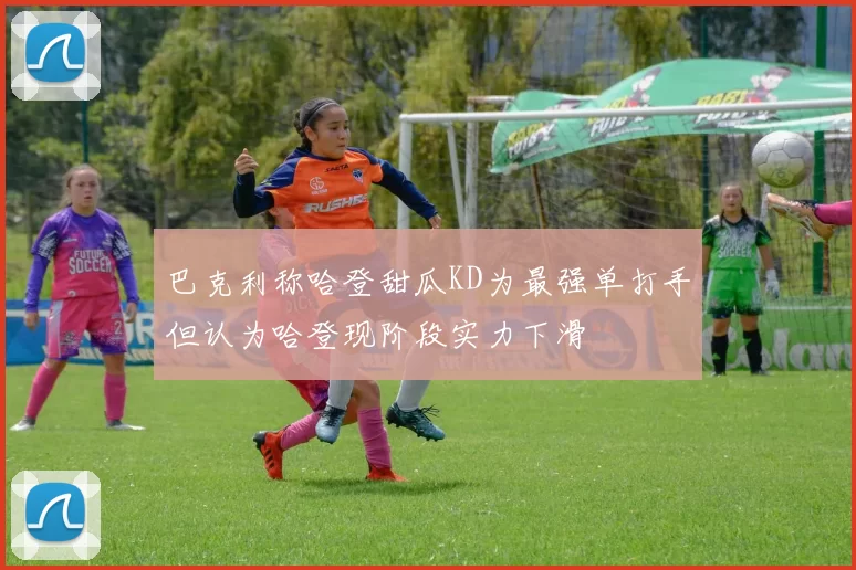 巴克利称哈登甜瓜KD为最强单打手但认为哈登现阶段实力下滑