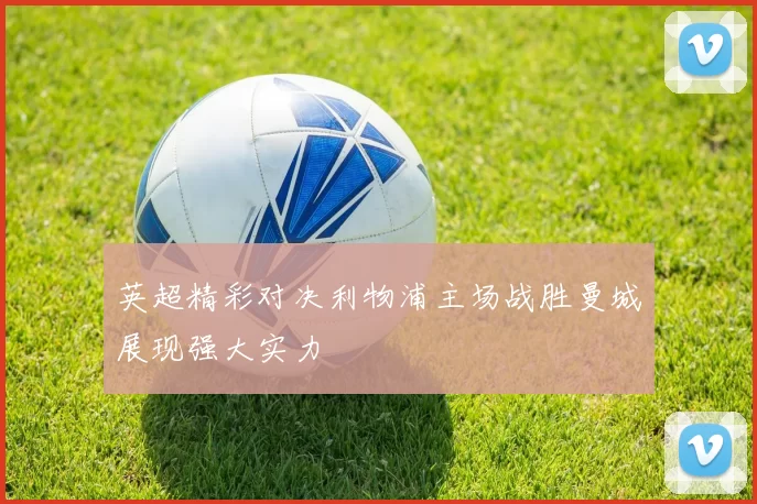 英超精彩对决利物浦主场战胜曼城展现强大实力