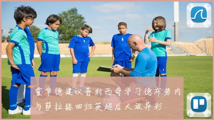 霍华德建议普利西奇学习德布劳内与萨拉赫回归英超后大放异彩