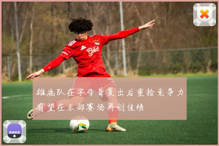 雄鹿队在字母哥复出后重拾竞争力有望在东部赛场再创佳绩