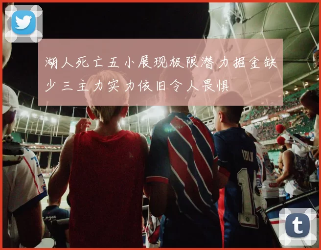 湖人死亡五小展现极限潜力掘金缺少三主力实力依旧令人畏惧