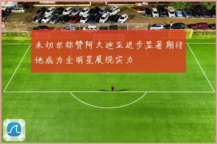 米切尔称赞阿夫迪亚进步显著期待他成为全明星展现实力