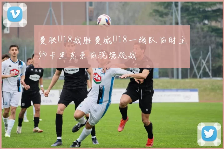 曼联U18战胜曼城U18一线队临时主帅卡里克亲临现场观战