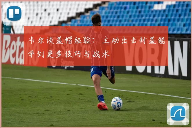 韦尔谈盖帽经验：主动出击封盖能学到更多技巧与战术