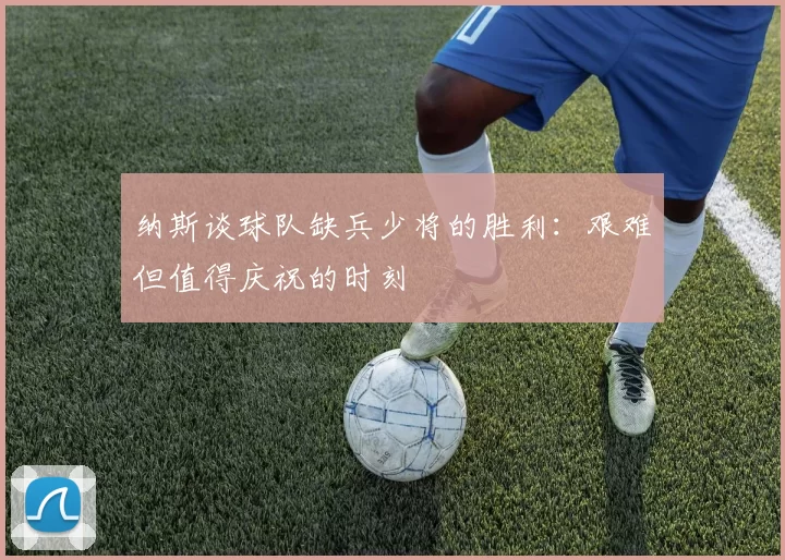 纳斯谈球队缺兵少将的胜利：艰难但值得庆祝的时刻