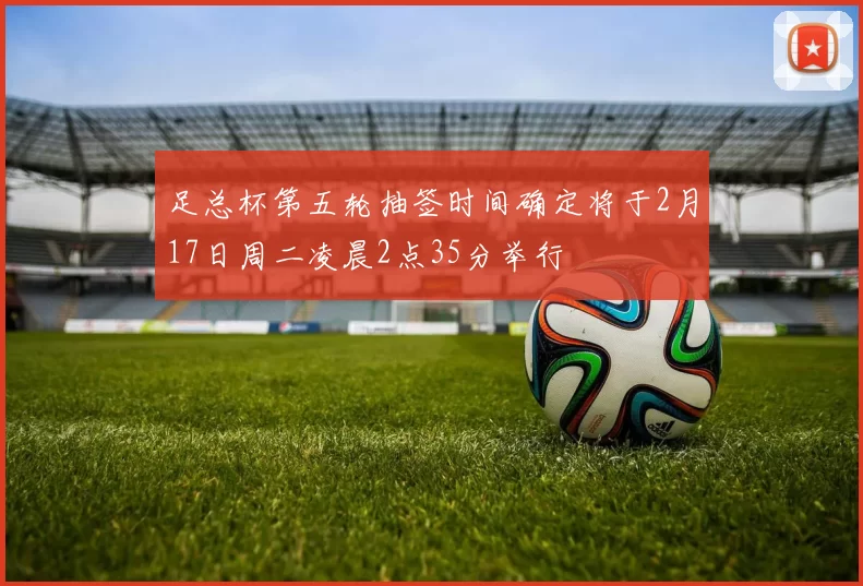 足总杯第五轮抽签时间确定将于2月17日周二凌晨2点35分举行