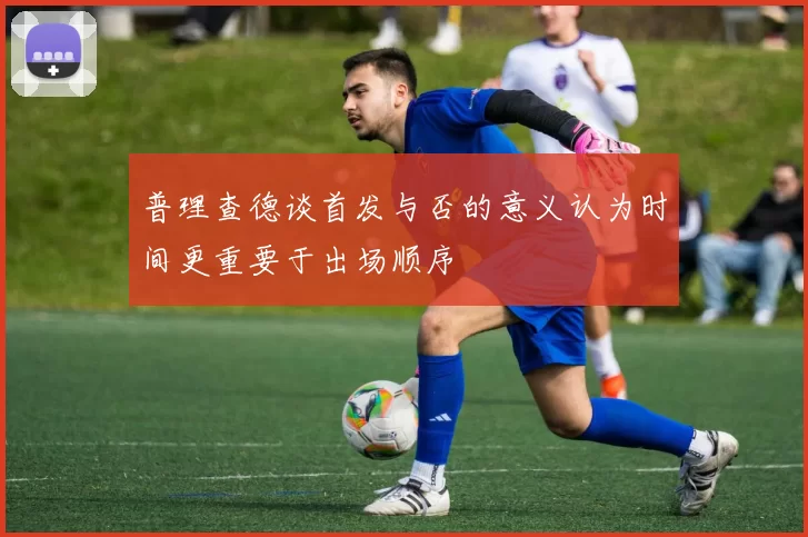 普理查德谈首发与否的意义认为时间更重要于出场顺序