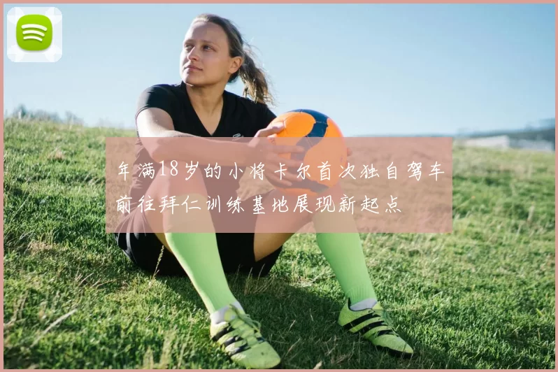 年满18岁的小将卡尔首次独自驾车前往拜仁训练基地展现新起点