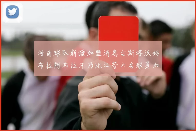 河南球队新援加盟消息古斯塔沃姆布拉阿布拉汗乃比江等六名球员加入