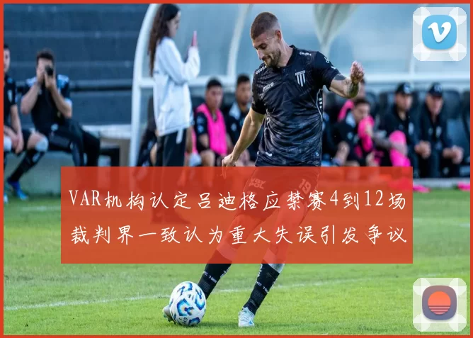 VAR机构认定吕迪格应禁赛4到12场裁判界一致认为重大失误引发争议