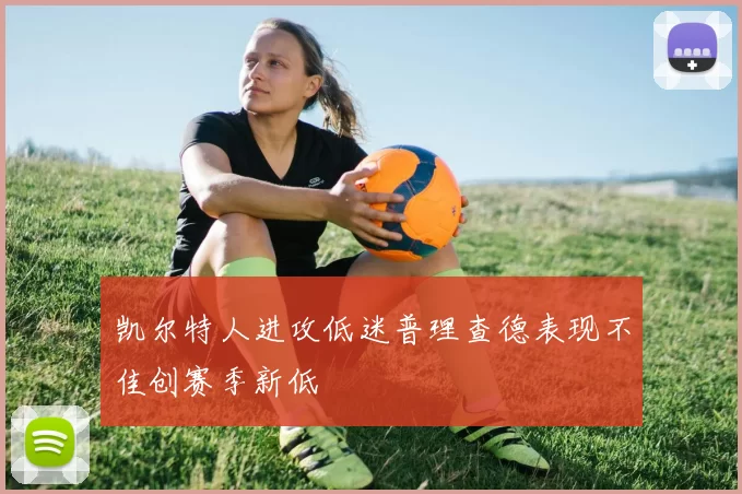 凯尔特人进攻低迷普理查德表现不佳创赛季新低