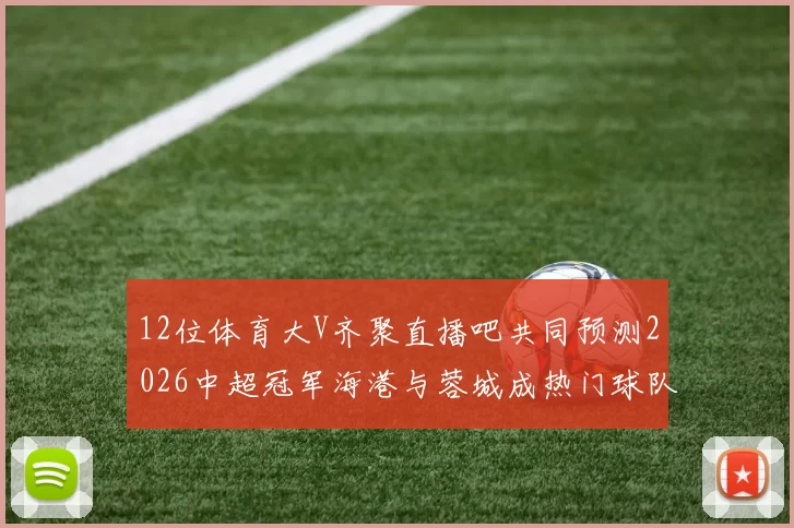 12位体育大V齐聚直播吧共同预测2026中超冠军海港与蓉城成热门球队