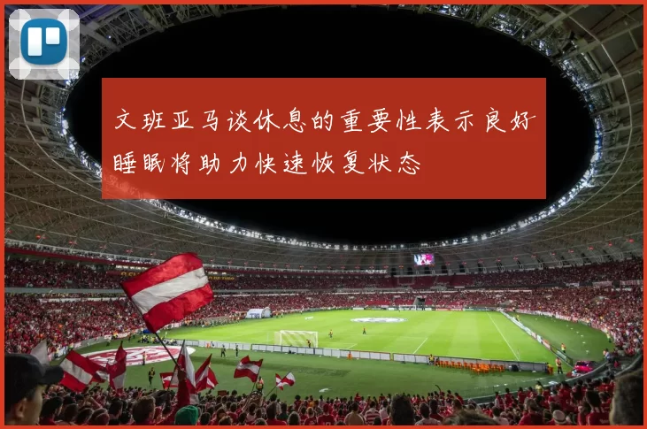 文班亚马谈休息的重要性表示良好睡眠将助力快速恢复状态
