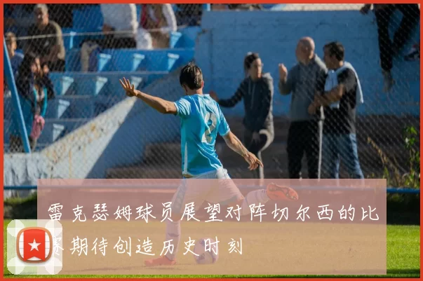 雷克瑟姆球员展望对阵切尔西的比赛期待创造历史时刻