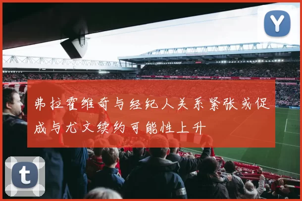 弗拉霍维奇与经纪人关系紧张或促成与尤文续约可能性上升
